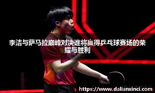 李洁与萨马拉巅峰对决谁将赢得乒乓球赛场的荣耀与胜利
