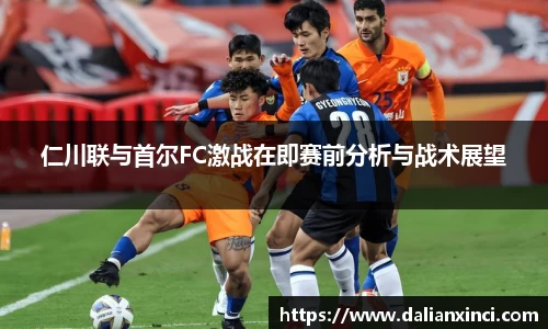 仁川联与首尔FC激战在即赛前分析与战术展望