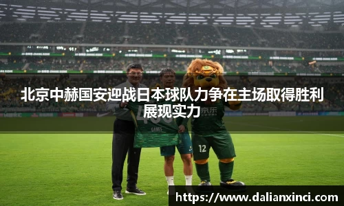 北京中赫国安迎战日本球队力争在主场取得胜利展现实力