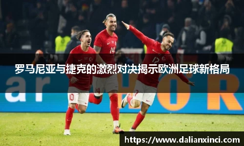 罗马尼亚与捷克的激烈对决揭示欧洲足球新格局