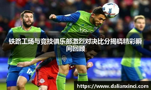 铁路工场与竞技俱乐部激烈对决比分揭晓精彩瞬间回顾