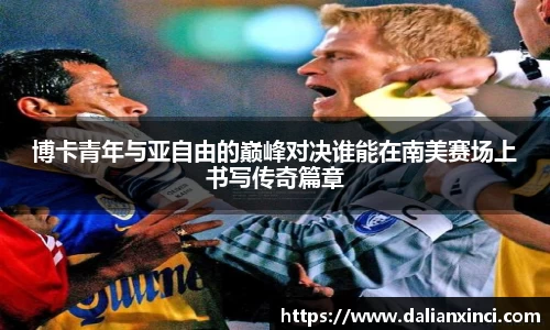博卡青年与亚自由的巅峰对决谁能在南美赛场上书写传奇篇章