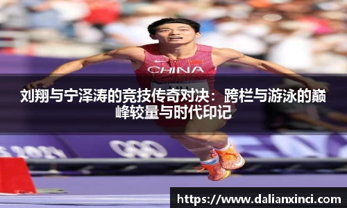 刘翔与宁泽涛的竞技传奇对决：跨栏与游泳的巅峰较量与时代印记