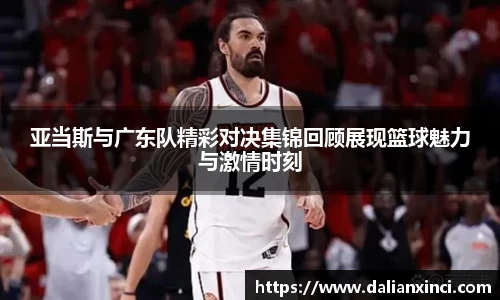 亚当斯与广东队精彩对决集锦回顾展现篮球魅力与激情时刻